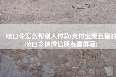 吱口令怎么帮别人付款(支付宝集五福的吱口令被微信朋友圈屏蔽)