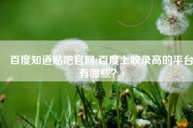 百度知道贴吧官网(百度上收录高的平台有哪些？)