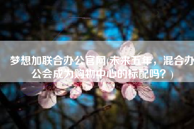 梦想加联合办公官网(未来五年，混合办公会成为购物中心的标配吗？)
