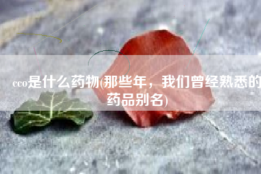 cco是什么药物(那些年，我们曾经熟悉的药品别名)