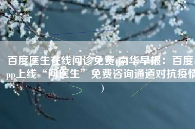 百度医生在线问诊免费(南华早报：百度App上线“问医生”免费咨询通道对抗疫情)
