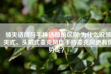 领夹话筒与手持话筒的区别(为什么说领夹式、头戴式麦克风比手持麦克风更有优势呢？)