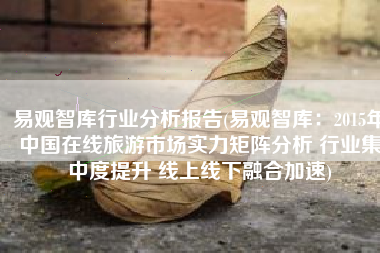 易观智库行业分析报告(易观智库：2015年中国在线旅游市场实力矩阵分析 行业集中度提升 线上线下融合加速)