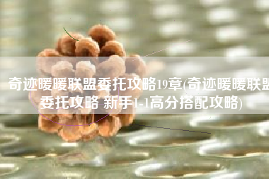 奇迹暖暖联盟委托攻略19章(奇迹暖暖联盟委托攻略 新手1-1高分搭配攻略)