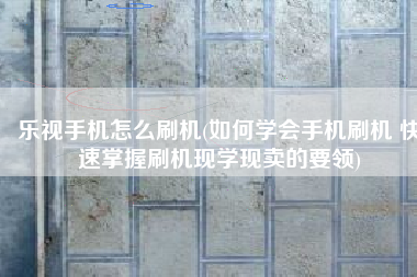 乐视手机怎么刷机(如何学会手机刷机 快速掌握刷机现学现卖的要领)