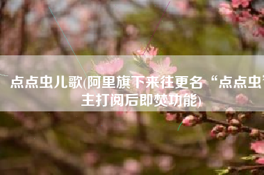 点点虫儿歌(阿里旗下来往更名“点点虫” 主打阅后即焚功能)