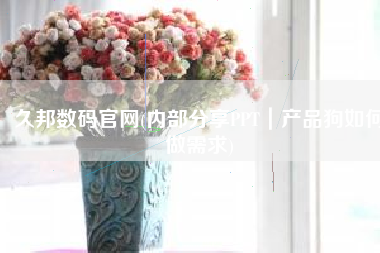 久邦数码官网(内部分享PPT｜产品狗如何做需求)