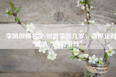 李嫣微博名字(别管李嫣几岁，请停止对她的“荡妇羞辱”)