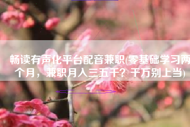 畅读有声化平台配音兼职(零基础学习两个月，兼职月入三五千？千万别上当)