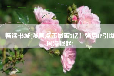 畅读书城(漫画点击量破3亿！强势IP引爆国漫崛起)
