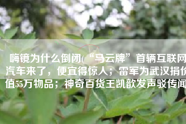 嗨镜为什么倒闭(“马云牌”首辆互联网汽车来了，便宜得惊人；雷军为武汉捐价值55万物品；神奇百货王凯歆发声驳传闻)