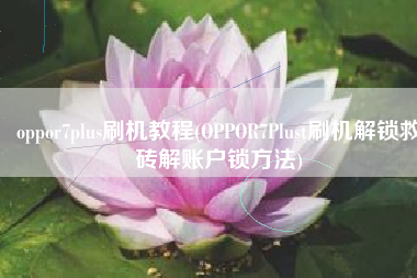 oppor7plus刷机教程(OPPOR7Plust刷机解锁救砖解账户锁方法)