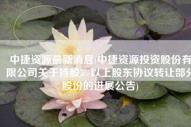 中捷资源最新消息(中捷资源投资股份有限公司关于持股5%以上股东协议转让部分股份的进展公告)