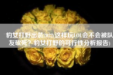 豹女打野出装2022(这样玩LOL会不会被队友砍死？豹女打野的可行性分析报告)
