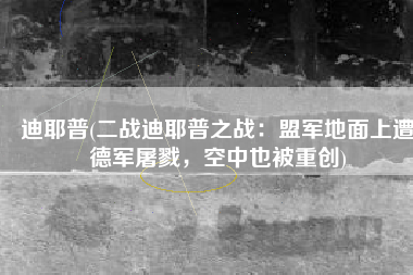 迪耶普(二战迪耶普之战：盟军地面上遭德军屠戮，空中也被重创)