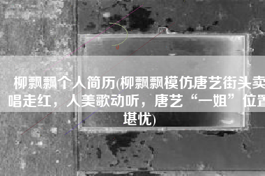 柳飘飘个人简历(柳飘飘模仿唐艺街头卖唱走红，人美歌动听，唐艺“一姐”位置堪忧)