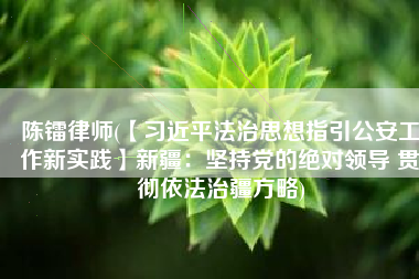 陈镭律师(【习近平法治思想指引公安工作新实践】新疆：坚持党的绝对领导 贯彻依法治疆方略)
