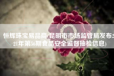 恒辉珠宝易品商(昆明市市场监管局发布2021年第56期食品安全监督抽检信息)