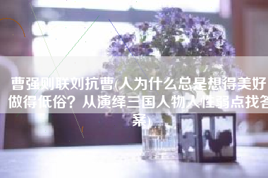 曹强则联刘抗曹(人为什么总是想得美好，做得低俗？从演绎三国人物人性弱点找答案)