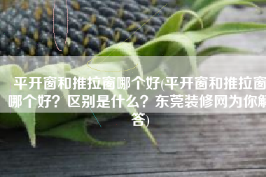 平开窗和推拉窗哪个好(平开窗和推拉窗哪个好？区别是什么？东莞装修网为你解答)