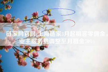 链家网官网(上海链家3月起租客零佣金，业主服务费调整至月租金70%)