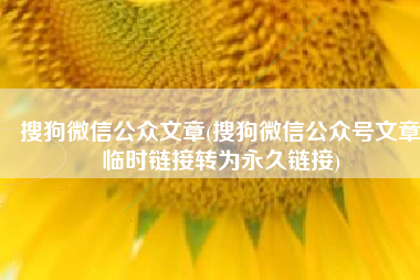 搜狗微信公众文章(搜狗微信公众号文章临时链接转为永久链接)