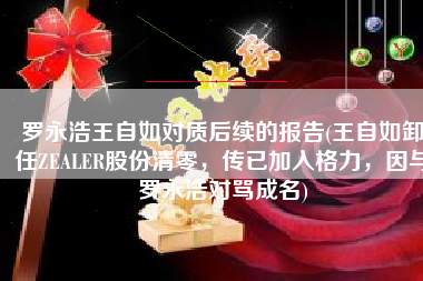 罗永浩王自如对质后续的报告(王自如卸任ZEALER股份清零，传已加入格力，因与罗永浩对骂成名)