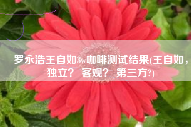 罗永浩王自如3w咖啡测试结果(王自如，独立？ 客观？ 第三方?)