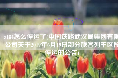 z184怎么停运了(中国铁路武汉局集团有限公司关于2019年6月19日部分旅客列车区段停运的公告)