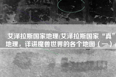 艾泽拉斯国家地理(艾泽拉斯国家“真”地理，详讲魔兽世界的各个地图（一）)