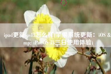 ipad更新ios15怎么样(苹果系统更新：iOS & iPadOS 15三日使用体验)