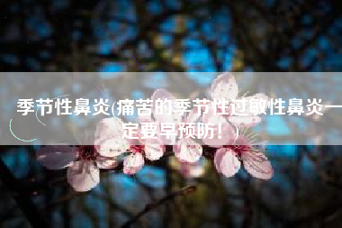 季节性鼻炎(痛苦的季节性过敏性鼻炎一定要早预防！)
