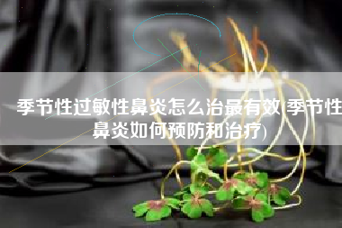 季节性过敏性鼻炎怎么治最有效(季节性鼻炎如何预防和治疗)