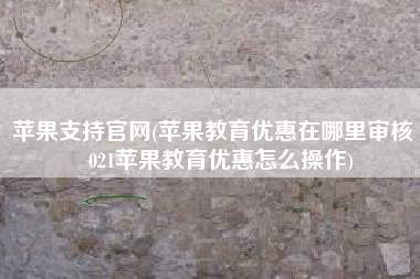 苹果支持官网(苹果教育优惠在哪里审核 2021苹果教育优惠怎么操作)