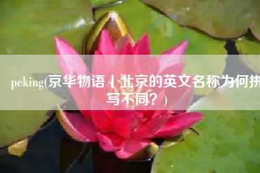 peking(京华物语丨北京的英文名称为何拼写不同？)