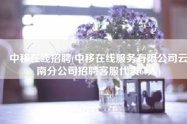 中移在线招聘(中移在线服务有限公司云南分公司招聘客服代表60人)