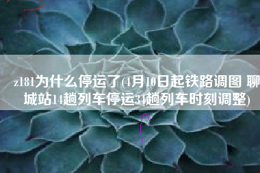 z181为什么停运了(4月10日起铁路调图 聊城站14趟列车停运34趟列车时刻调整)