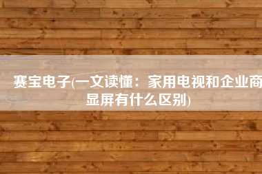 赛宝电子(一文读懂：家用电视和企业商显屏有什么区别)