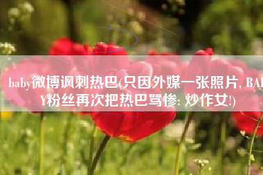 baby微博讽刺热巴(只因外媒一张照片, BABY粉丝再次把热巴骂惨: 炒作女!)