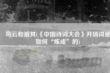鸟云和避其(《中国诗词大会》开场词是如何“炼成”的)