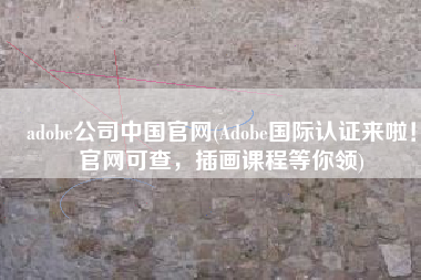adobe公司中国官网(Adobe国际认证来啦！官网可查，插画课程等你领)