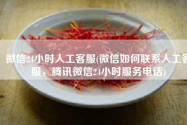 微信24小时人工客服(微信如何联系人工客服，腾讯微信24小时服务电话)