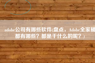 adobe公司有哪些软件(盘点，Adobe全家桶都有哪些？都是干什么的呢？)