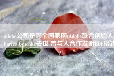 adobe公司是哪个国家的(Adobe联合创始人Charles Geschke去世 曾与人合作发明PDF格式)