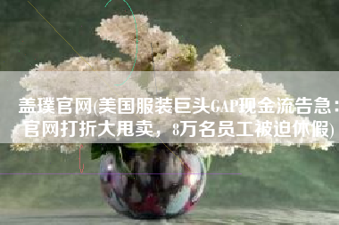 盖璞官网(美国服装巨头GAP现金流告急：官网打折大甩卖，8万名员工被迫休假)