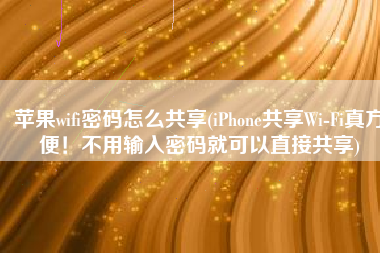 苹果wifi密码怎么共享(iPhone共享Wi-Fi真方便！不用输入密码就可以直接共享)