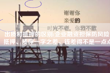 出质和抵押的区别(企业融资担保防风险：抵押、质押一字之差，钱差得不是一点点)