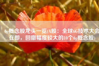 6g概念股龙头一览(A股：全球6G技术大会在即，回撤幅度较大的10个6g概念股)