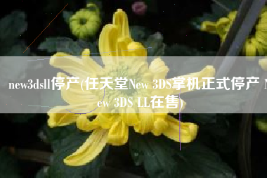 new3dsll停产(任天堂New 3DS掌机正式停产 New 3DS LL在售)