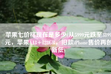 苹果七价格现在是多少(从5999元跌至3899元，苹果A13+128GB，旧款iPhone售价再创新低)